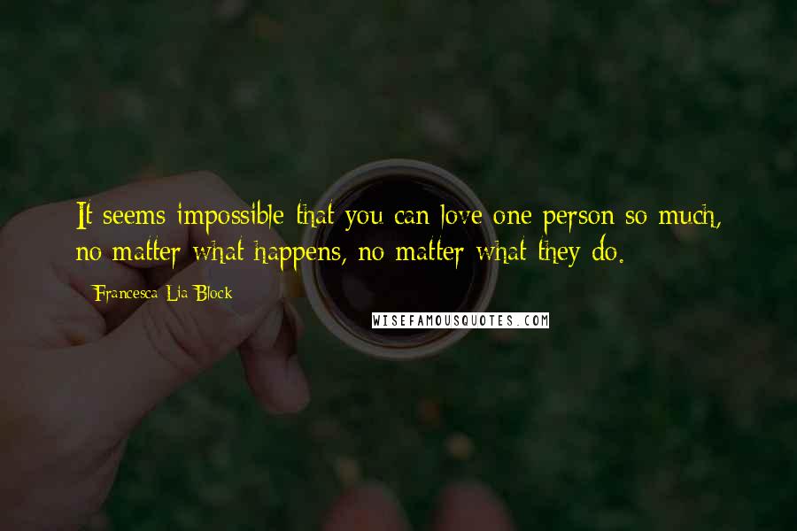Francesca Lia Block quotes: It seems impossible that you can love one person so much, no matter what happens, no matter what they do. Francesca Lia Block quotes: It seems impossible that you can love one person so much, no matter what happens, no matter what they do.
