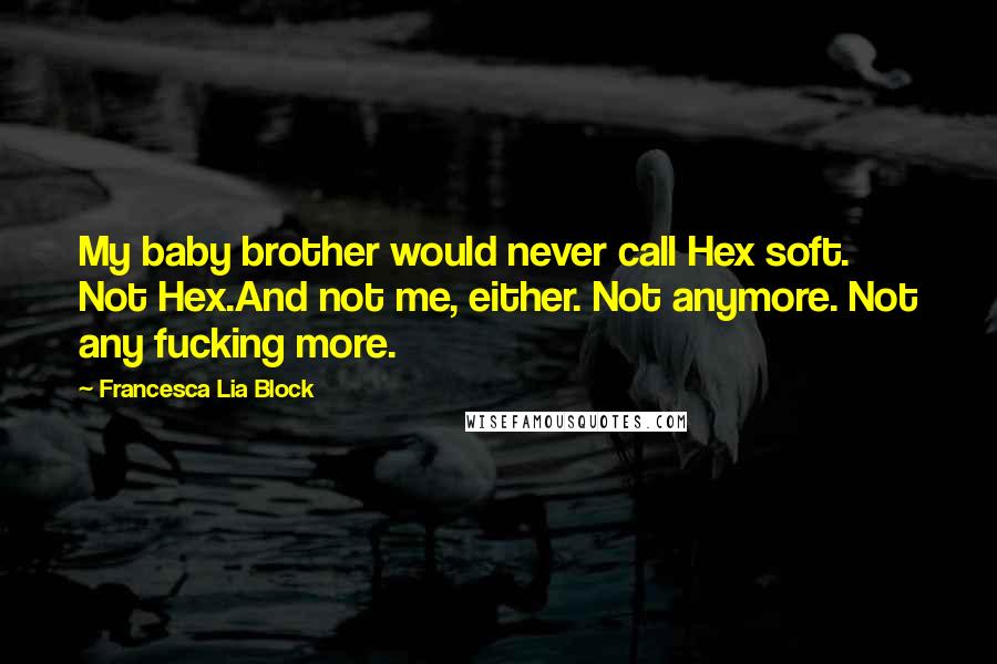 Francesca Lia Block quotes: My baby brother would never call Hex soft. Not Hex.And not me, either. Not anymore. Not any fucking more.