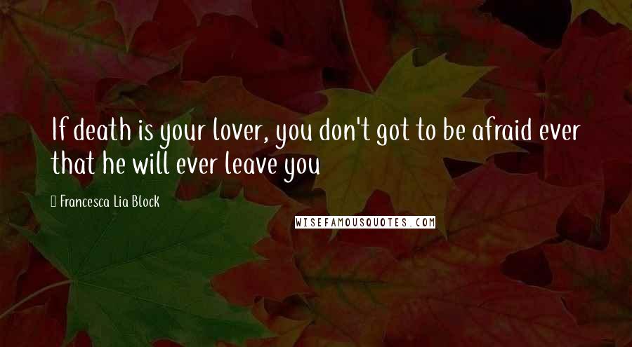 Francesca Lia Block quotes: If death is your lover, you don't got to be afraid ever that he will ever leave you