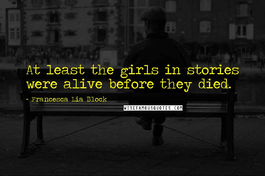 Francesca Lia Block quotes: At least the girls in stories were alive before they died.