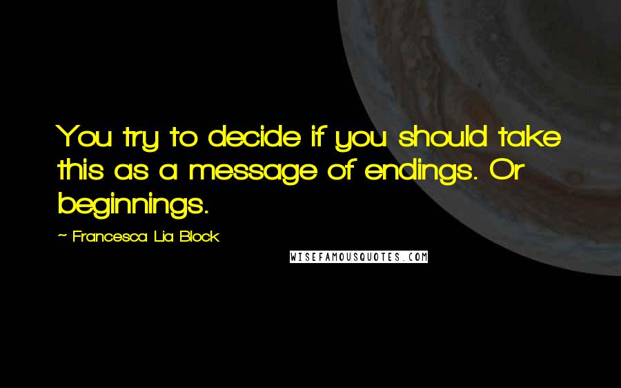 Francesca Lia Block quotes: You try to decide if you should take this as a message of endings. Or beginnings.