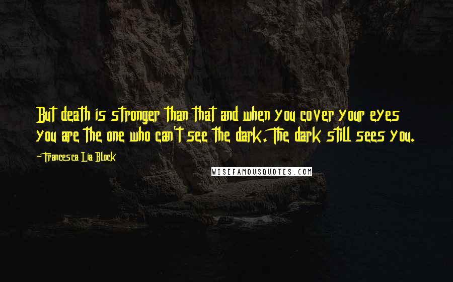 Francesca Lia Block quotes: But death is stronger than that and when you cover your eyes you are the one who can't see the dark. The dark still sees you.
