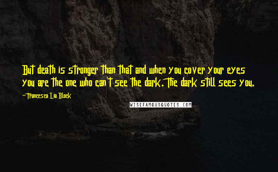 Francesca Lia Block quotes: But death is stronger than that and when you cover your eyes you are the one who can't see the dark. The dark still sees you. Francesca Lia Block quotes: But death is stronger than that and when you cover your eyes you are the one who can't see the dark. The dark still sees you.