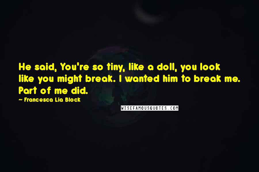 Francesca Lia Block quotes: He said, You're so tiny, like a doll, you look like you might break. I wanted him to break me. Part of me did.