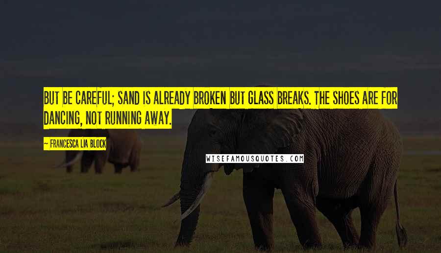 Francesca Lia Block quotes: But be careful; sand is already broken but glass breaks. The shoes are for dancing, not running away. Francesca Lia Block quotes: But be careful; sand is already broken but glass breaks. The shoes are for dancing, not running away.