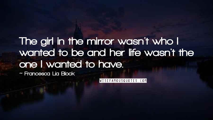 Francesca Lia Block quotes: The girl in the mirror wasn't who I wanted to be and her life wasn't the one I wanted to have.