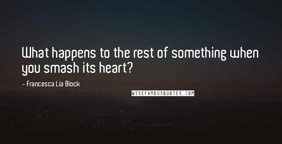 Francesca Lia Block quotes: What happens to the rest of something when you smash its heart?