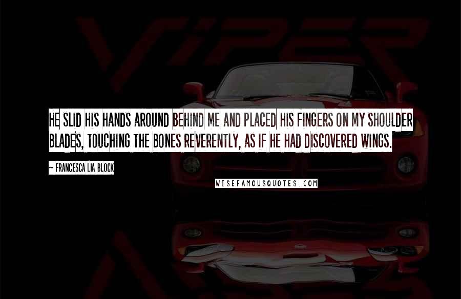 Francesca Lia Block quotes: He slid his hands around behind me and placed his fingers on my shoulder blades, touching the bones reverently, as if he had discovered wings. Francesca Lia Block quotes: He slid his hands around behind me and placed his fingers on my shoulder blades, touching the bones reverently, as if he had discovered wings.