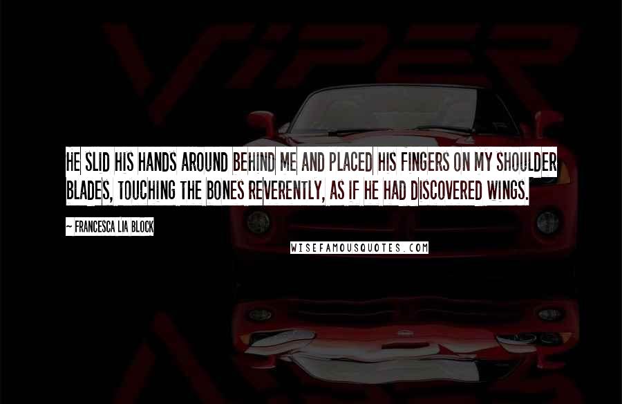 Francesca Lia Block quotes: He slid his hands around behind me and placed his fingers on my shoulder blades, touching the bones reverently, as if he had discovered wings.