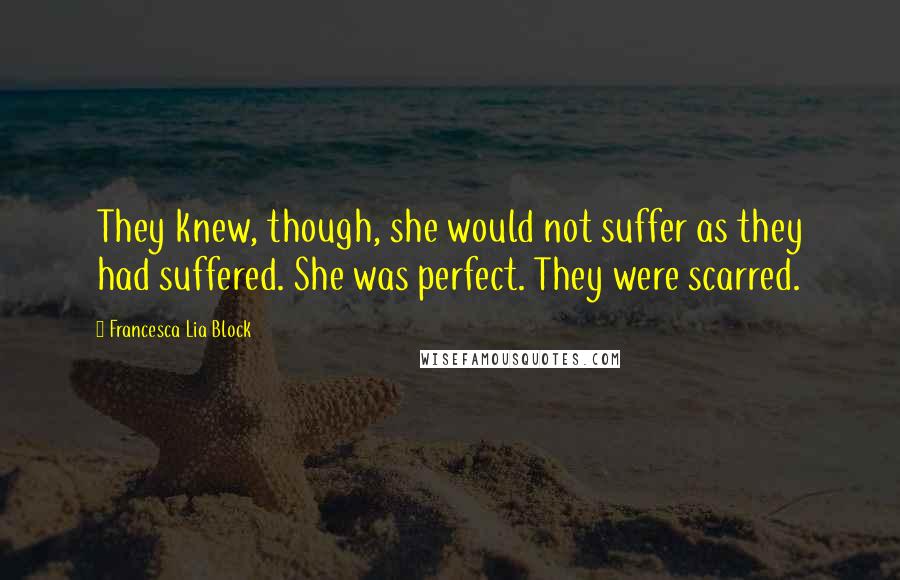 Francesca Lia Block quotes: They knew, though, she would not suffer as they had suffered. She was perfect. They were scarred.