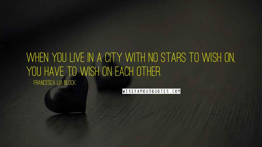 Francesca Lia Block quotes: When you live in a city with no stars to wish on, you have to wish on each other.
