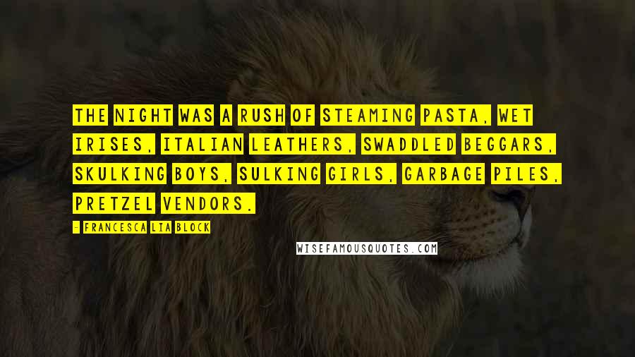 Francesca Lia Block quotes: The night was a rush of steaming pasta, wet irises, Italian leathers, swaddled beggars, skulking boys, sulking girls, garbage piles, pretzel vendors.