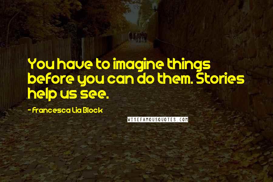 Francesca Lia Block quotes: You have to imagine things before you can do them. Stories help us see.