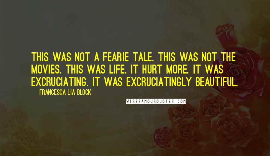 Francesca Lia Block quotes: This was not a fearie tale. This was not the movies. This was life. It hurt more. It was excruciating. It was excruciatingly beautiful. Francesca Lia Block quotes: This was not a fearie tale. This was not the movies. This was life. It hurt more. It was excruciating. It was excruciatingly beautiful.