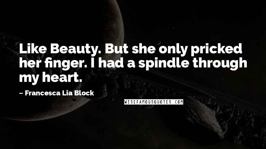 Francesca Lia Block quotes: Like Beauty. But she only pricked her finger. I had a spindle through my heart.