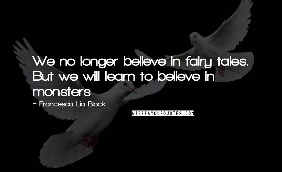 Francesca Lia Block quotes: We no longer believe in fairy tales. But we will learn to believe in monsters