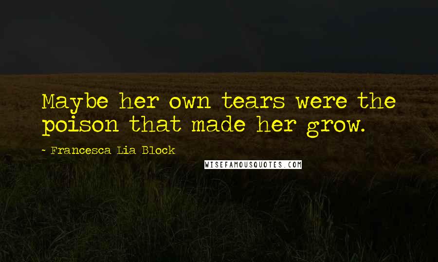 Francesca Lia Block quotes: Maybe her own tears were the poison that made her grow.