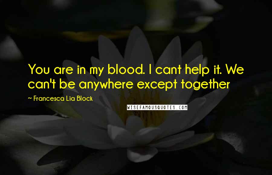 Francesca Lia Block quotes: You are in my blood. I cant help it. We can't be anywhere except together