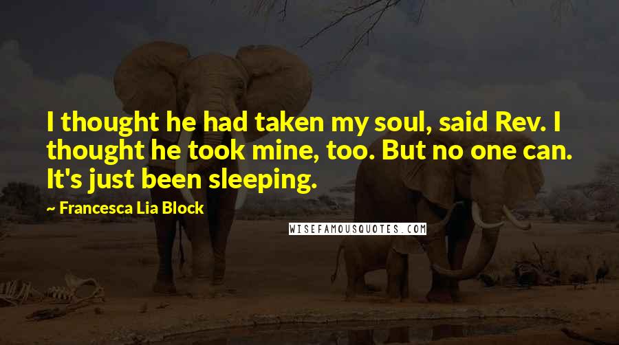Francesca Lia Block quotes: I thought he had taken my soul, said Rev. I thought he took mine, too. But no one can. It's just been sleeping. Francesca Lia Block quotes: I thought he had taken my soul, said Rev. I thought he took mine, too. But no one can. It's just been sleeping.