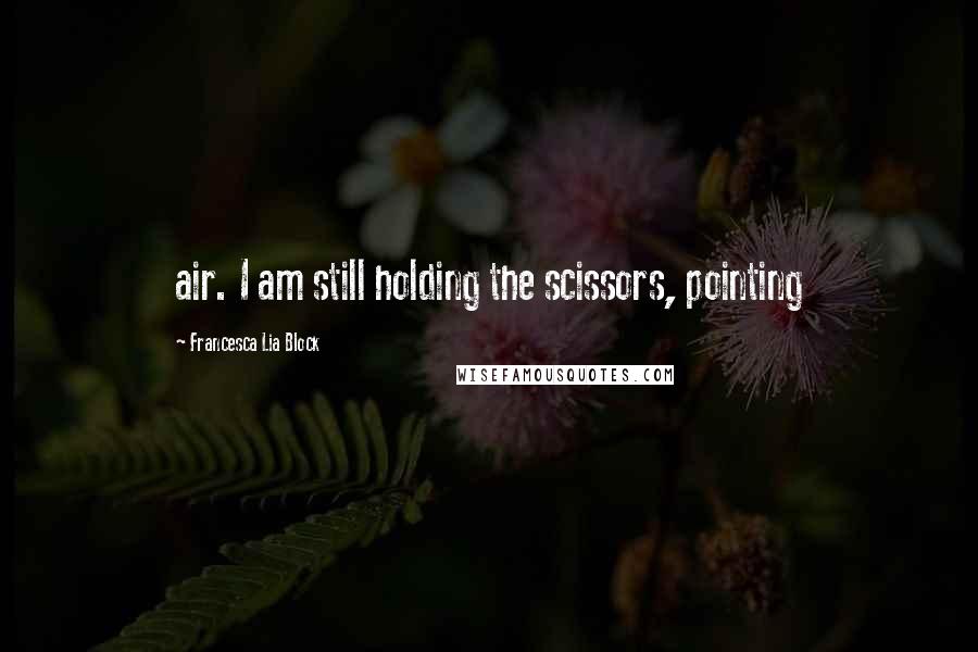 Francesca Lia Block quotes: air. I am still holding the scissors, pointing