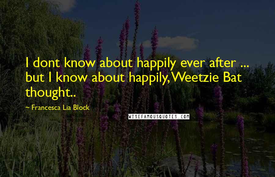 Francesca Lia Block quotes: I dont know about happily ever after ... but I know about happily, Weetzie Bat thought..