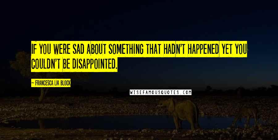 Francesca Lia Block quotes: If you were sad about something that hadn't happened yet you couldn't be disappointed.