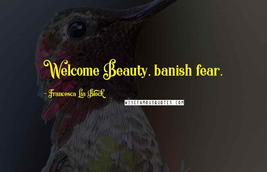 Francesca Lia Block quotes: Welcome Beauty, banish fear.
