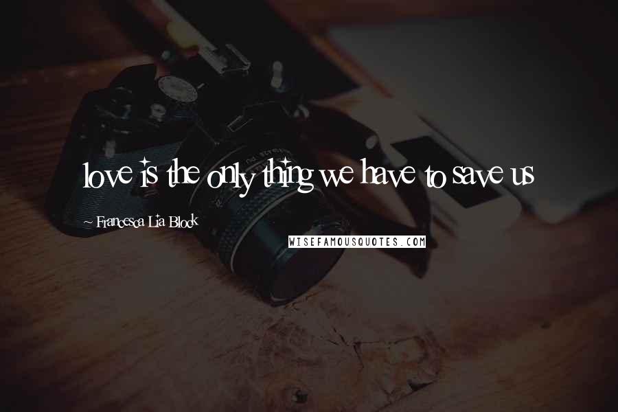 Francesca Lia Block quotes: love is the only thing we have to save us