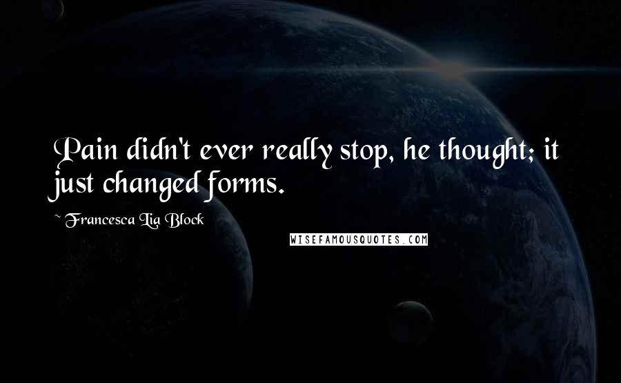Francesca Lia Block quotes: Pain didn't ever really stop, he thought; it just changed forms.