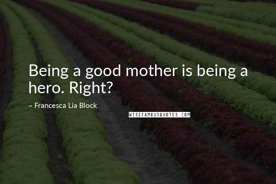 Francesca Lia Block quotes: Being a good mother is being a hero. Right?