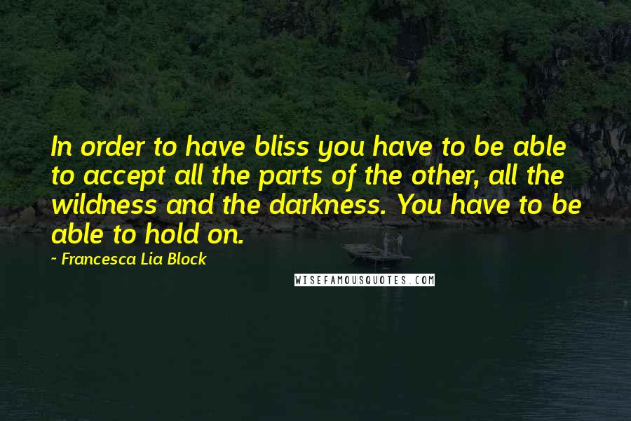 Francesca Lia Block quotes: In order to have bliss you have to be able to accept all the parts of the other, all the wildness and the darkness. You have to be able to Francesca Lia Block quotes: In order to have bliss you have to be able to accept all the parts of the other, all the wildness and the darkness. You have to be able to