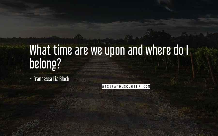 Francesca Lia Block quotes: What time are we upon and where do I belong?