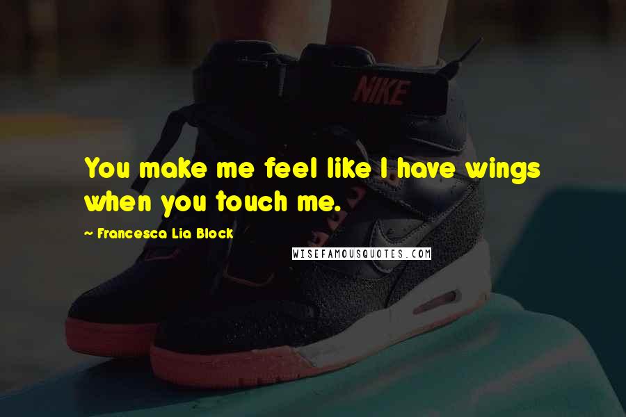 Francesca Lia Block quotes: You make me feel like I have wings when you touch me.