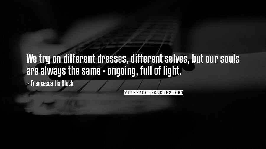 Francesca Lia Block quotes: We try on different dresses, different selves, but our souls are always the same - ongoing, full of light. Francesca Lia Block quotes: We try on different dresses, different selves, but our souls are always the same - ongoing, full of light.