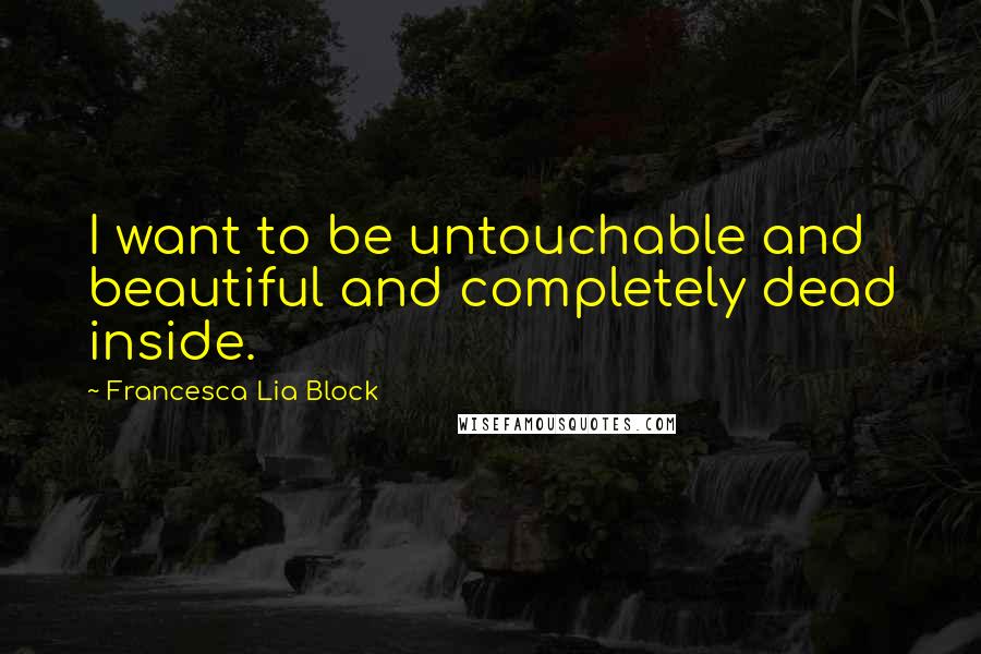 Francesca Lia Block quotes: I want to be untouchable and beautiful and completely dead inside.