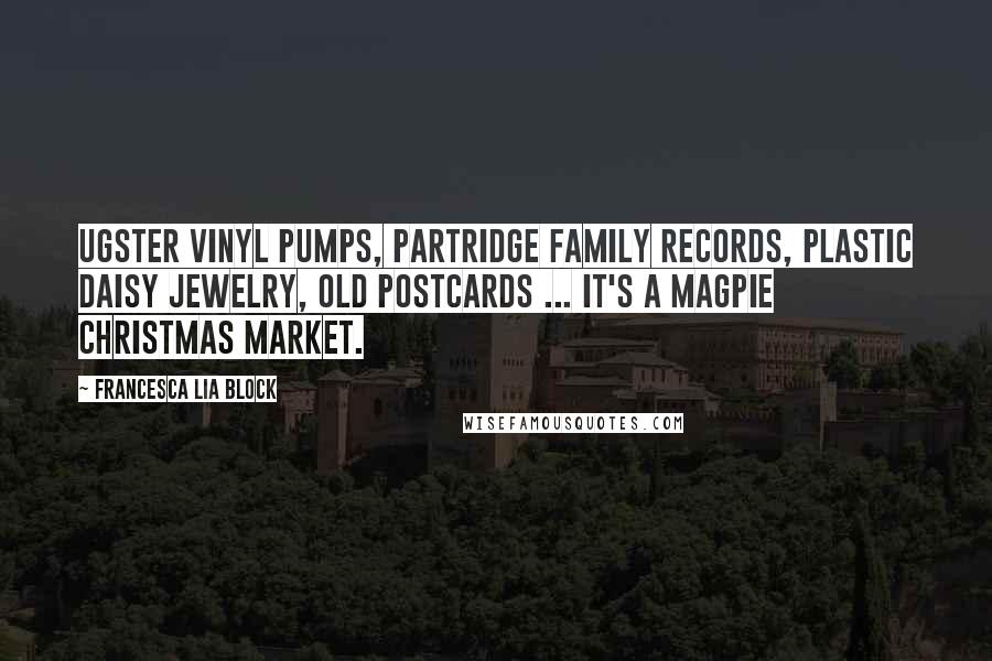 Francesca Lia Block quotes: Ugster vinyl pumps, Partridge Family records, plastic daisy jewelry, old postcards ... It's a magpie Christmas market. Francesca Lia Block quotes: Ugster vinyl pumps, Partridge Family records, plastic daisy jewelry, old postcards ... It's a magpie Christmas market.