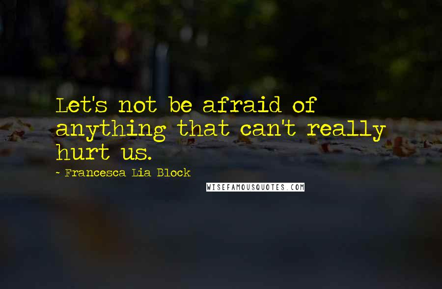 Francesca Lia Block quotes: Let's not be afraid of anything that can't really hurt us.