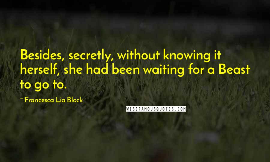 Francesca Lia Block quotes: Besides, secretly, without knowing it herself, she had been waiting for a Beast to go to.