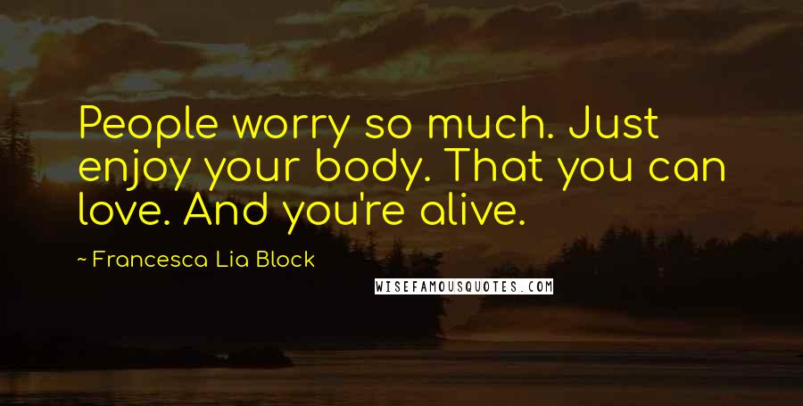 Francesca Lia Block quotes: People worry so much. Just enjoy your body. That you can love. And you're alive.