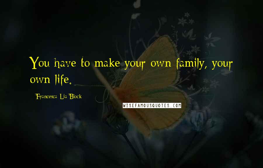 Francesca Lia Block quotes: You have to make your own family, your own life.