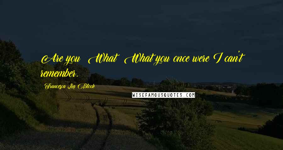 Francesca Lia Block quotes: Are you? What? What you once were?I can't remember.