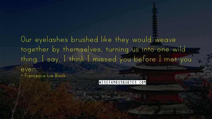 Francesca Lia Block quotes: Our eyelashes brushed like they would weave together by themselves, turning us into one wild thing. I say, I think I missed you before I met you even.