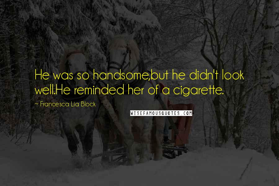 Francesca Lia Block quotes: He was so handsome,but he didn't look well.He reminded her of a cigarette.