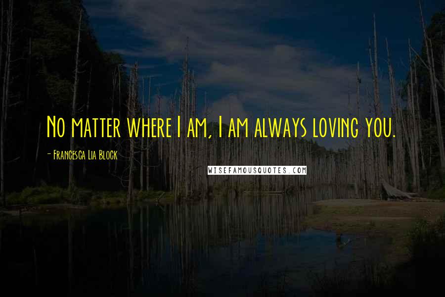 Francesca Lia Block quotes: No matter where I am, I am always loving you.