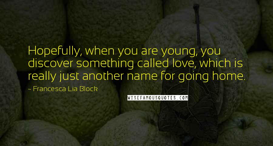 Francesca Lia Block quotes: Hopefully, when you are young, you discover something called love, which is really just another name for going home.