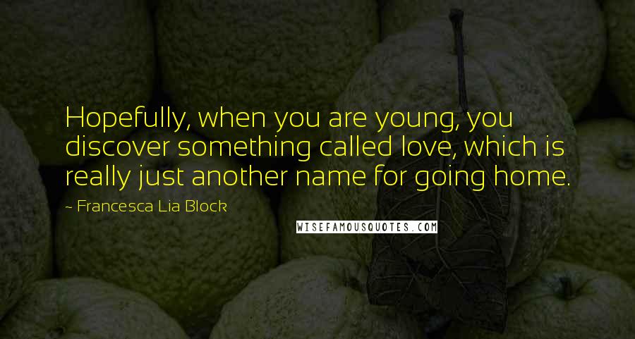 Francesca Lia Block quotes: Hopefully, when you are young, you discover something called love, which is really just another name for going home. Francesca Lia Block quotes: Hopefully, when you are young, you discover something called love, which is really just another name for going home.