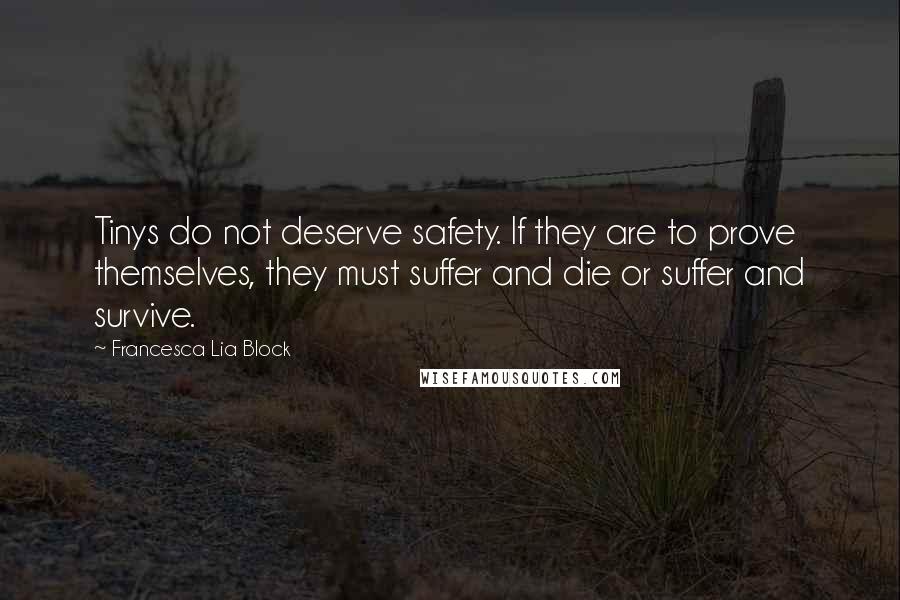 Francesca Lia Block quotes: Tinys do not deserve safety. If they are to prove themselves, they must suffer and die or suffer and survive.