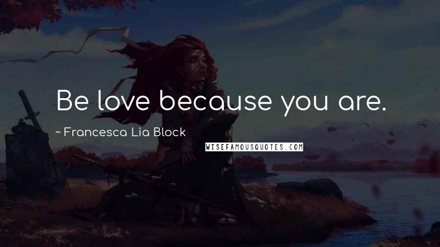 Francesca Lia Block quotes: Be love because you are.