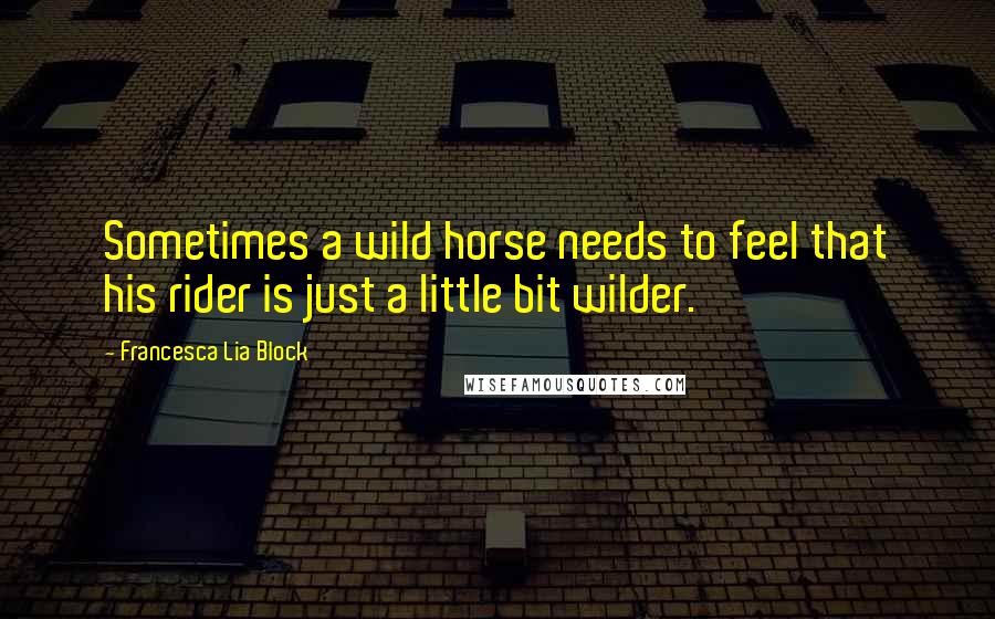 Francesca Lia Block quotes: Sometimes a wild horse needs to feel that his rider is just a little bit wilder.