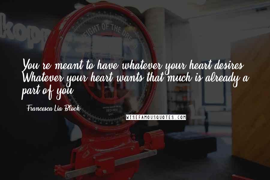 Francesca Lia Block quotes: You're meant to have whatever your heart desires. Whatever your heart wants that much is already a part of you.